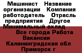 Машинист › Название организации ­ Компания-работодатель › Отрасль предприятия ­ Другое › Минимальный оклад ­ 21 000 - Все города Работа » Вакансии   . Калининградская обл.,Приморск г.